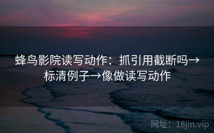 蜂鸟影院读写动作：抓引用截断吗→标清例子→像做读写动作
