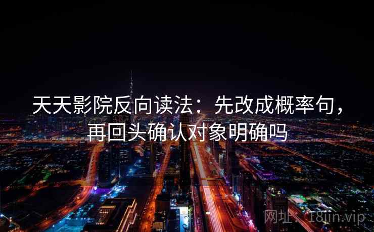 天天影院反向读法:先改成概率句,再回头确认对象明确吗 天天影院反向读法:先改成概率句,再回头确认对象明确吗
