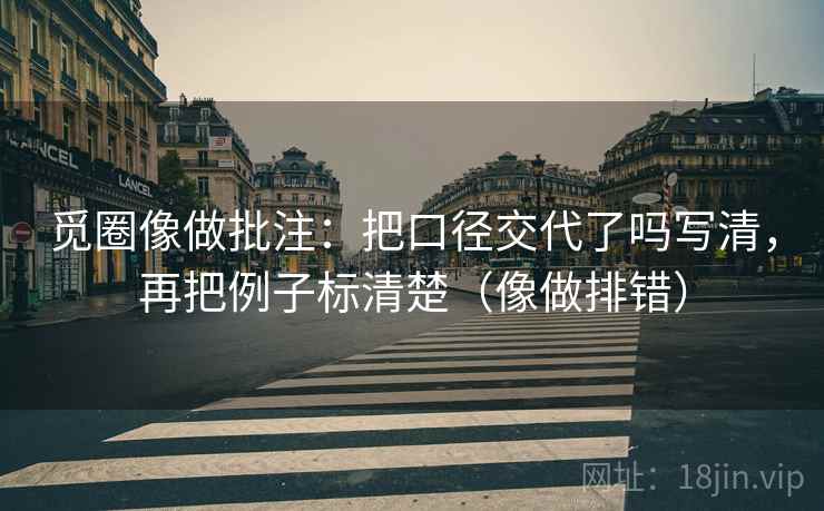 觅圈像做批注:把口径交代了吗写清,再把例子标清楚(像做排错) 觅圈像做批注:把口径交代了吗写清,再把例子标清楚(像做排错)