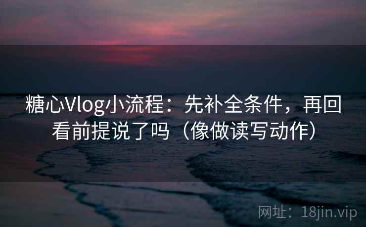 糖心Vlog小流程:先补全条件,再回看前提说了吗(像做读写动作) 糖心Vlog小流程:先补全条件,再回看前提说了吗(像做读写动作)
