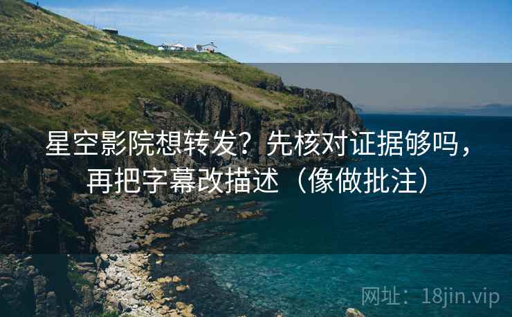 星空影院想转发?先核对证据够吗,再把字幕改描述(像做批注) 星空影院想转发?先核对证据够吗,再把字幕改描述(像做批注)
