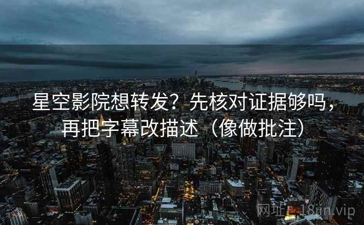星空影院想转发?先核对证据够吗,再把字幕改描述(像做批注) 星空影院想转发?先核对证据够吗,再把字幕改描述(像做批注)