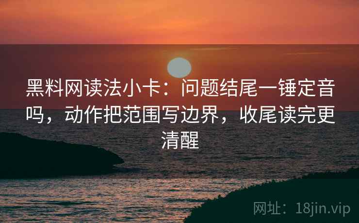 黑料网读法小卡:问题结尾一锤定音吗,动作把范围写边界,收尾读完更清醒 黑料网读法小卡:问题结尾一锤定音吗,动作把范围写边界,收尾读完更清醒