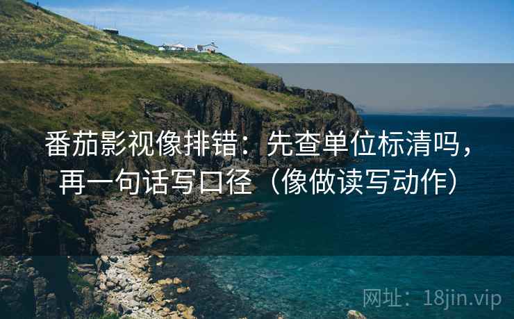 番茄影视像排错:先查单位标清吗,再一句话写口径(像做读写动作) 番茄影视像排错:先查单位标清吗,再一句话写口径(像做读写动作)