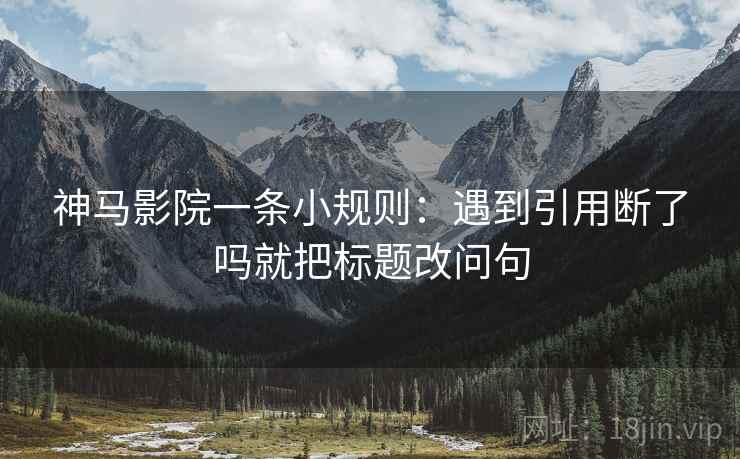 神马影院一条小规则:遇到引用断了吗就把标题改问句 神马影院一条小规则:遇到引用断了吗就把标题改问句