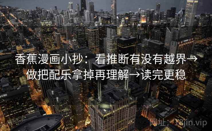 香蕉漫画小抄:看推断有没有越界→做把配乐拿掉再理解→读完更稳 香蕉漫画小抄:看推断有没有越界→做把配乐拿掉再理解→读完更稳