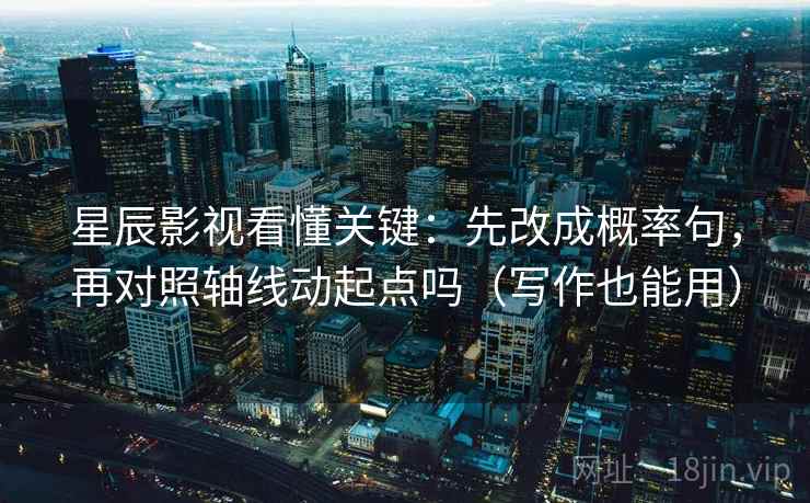 星辰影视看懂关键:先改成概率句,再对照轴线动起点吗(写作也能用) 星辰影视看懂关键:先改成概率句,再对照轴线动起点吗(写作也能用)