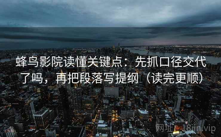 蜂鸟影院读懂关键点：先抓口径交代了吗，再把段落写提纲（读完更顺）