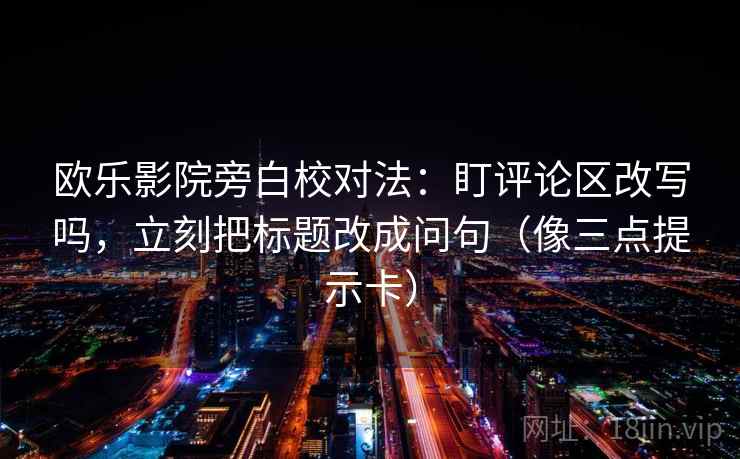 欧乐影院旁白校对法:盯评论区改写吗,立刻把标题改成问句(像三点提示卡) 欧乐影院旁白校对法:盯评论区改写吗,立刻把标题改成问句(像三点提示卡)