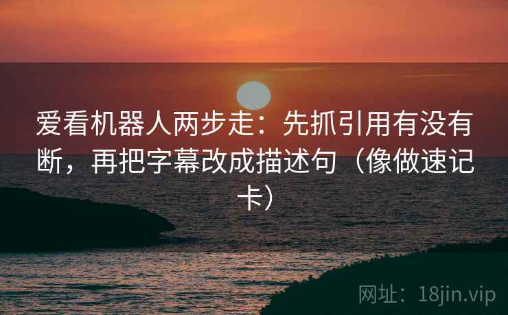 爱看机器人两步走:先抓引用有没有断,再把字幕改成描述句(像做速记卡) 爱看机器人两步走:先抓引用有没有断,再把字幕改成描述句(像做速记卡)