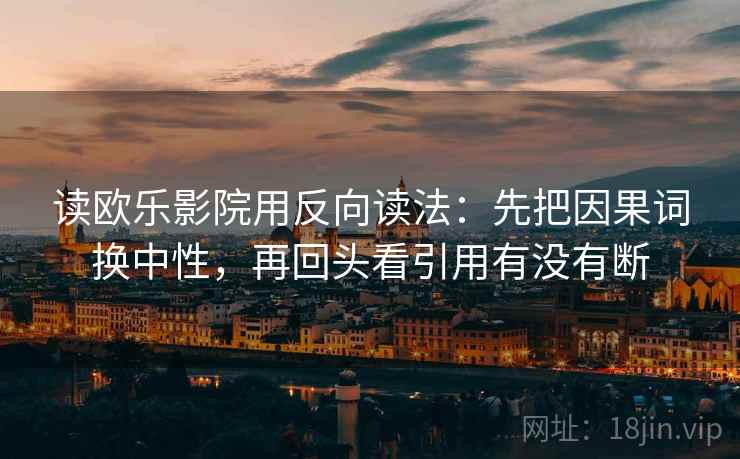 读欧乐影院用反向读法：先把因果词换中性，再回头看引用有没有断