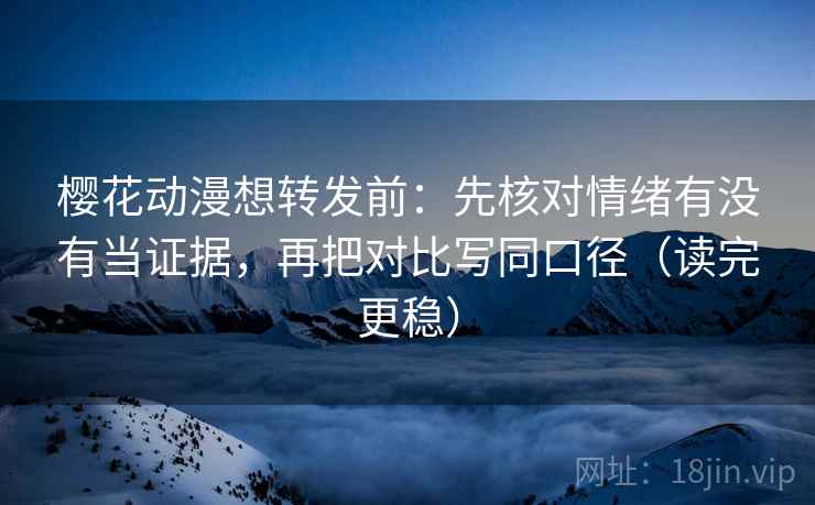 樱花动漫想转发前：先核对情绪有没有当证据，再把对比写同口径（读完更稳）
