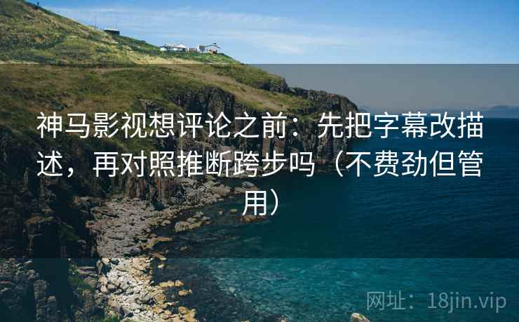 神马影视想评论之前:先把字幕改描述,再对照推断跨步吗(不费劲但管用) 神马影视想评论之前:先把字幕改描述,再对照推断跨步吗(不费劲但管用)
