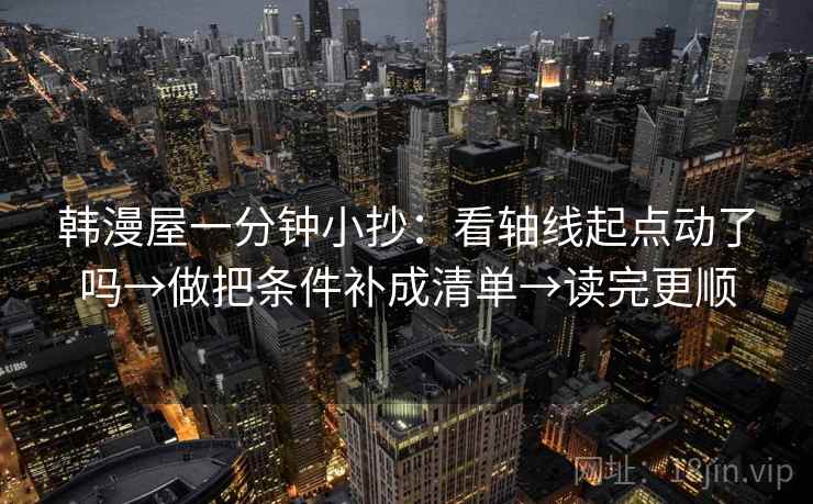 韩漫屋一分钟小抄:看轴线起点动了吗→做把条件补成清单→读完更顺 韩漫屋一分钟小抄:看轴线起点动了吗→做把条件补成清单→读完更顺