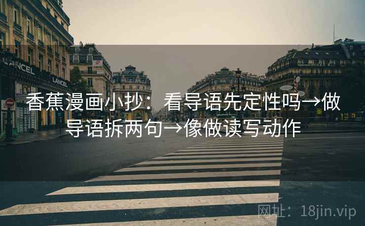 香蕉漫画小抄:看导语先定性吗→做导语拆两句→像做读写动作 香蕉漫画小抄:看导语先定性吗→做导语拆两句→像做读写动作