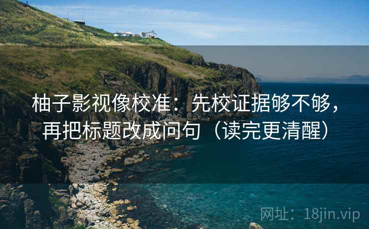 柚子影视像校准:先校证据够不够,再把标题改成问句(读完更清醒) 柚子影视像校准:先校证据够不够,再把标题改成问句(读完更清醒)