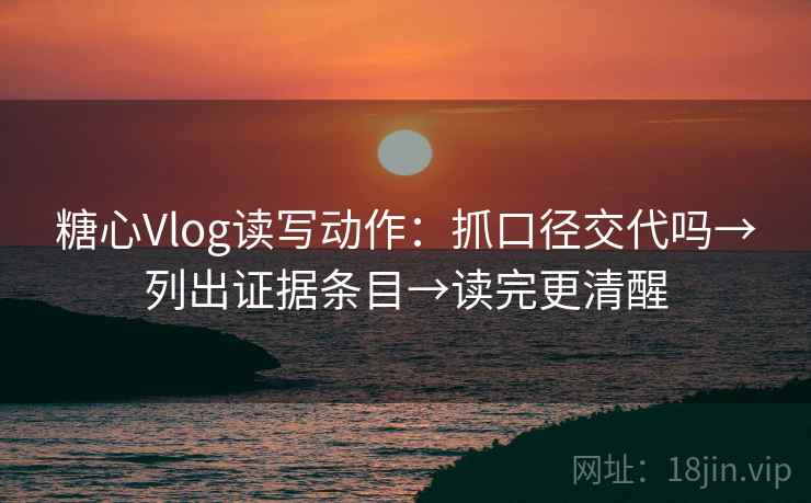 糖心Vlog读写动作:抓口径交代吗→列出证据条目→读完更清醒 糖心Vlog读写动作:抓口径交代吗→列出证据条目→读完更清醒