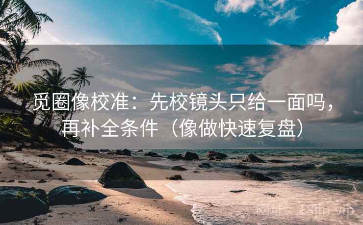觅圈像校准:先校镜头只给一面吗,再补全条件(像做快速复盘) 觅圈像校准:先校镜头只给一面吗,再补全条件(像做快速复盘)