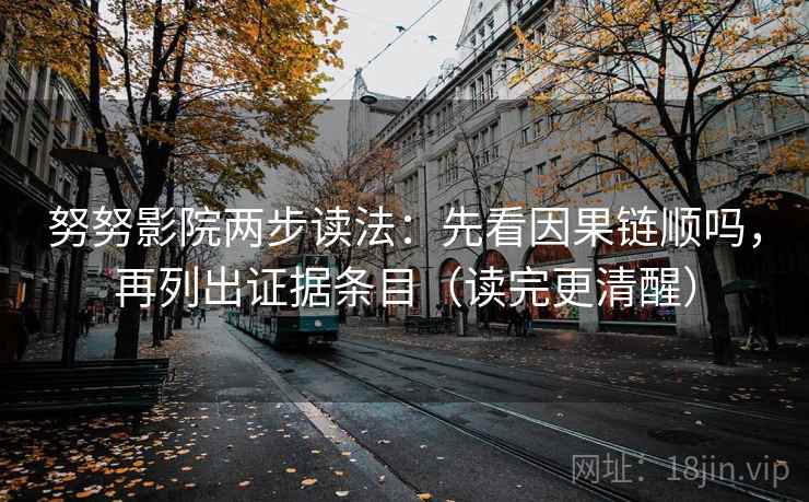 努努影院两步读法:先看因果链顺吗,再列出证据条目(读完更清醒) 努努影院两步读法:先看因果链顺吗,再列出证据条目(读完更清醒)
