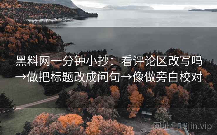 黑料网一分钟小抄：看评论区改写吗→做把标题改成问句→像做旁白校对