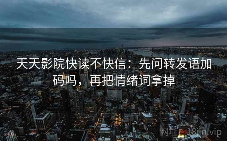 天天影院快读不快信：先问转发语加码吗，再把情绪词拿掉
