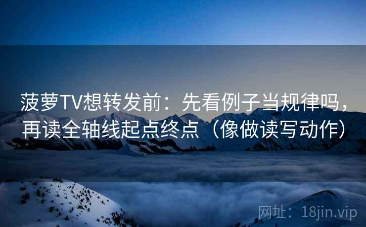 菠萝TV想转发前:先看例子当规律吗,再读全轴线起点终点(像做读写动作) 菠萝TV想转发前:先看例子当规律吗,再读全轴线起点终点(像做读写动作)