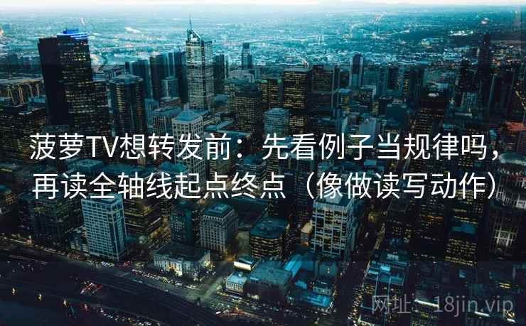 菠萝TV想转发前:先看例子当规律吗,再读全轴线起点终点(像做读写动作) 菠萝TV想转发前:先看例子当规律吗,再读全轴线起点终点(像做读写动作)