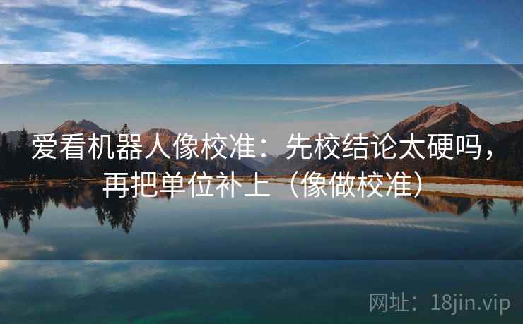 爱看机器人像校准:先校结论太硬吗,再把单位补上(像做校准) 爱看机器人像校准:先校结论太硬吗,再把单位补上(像做校准)