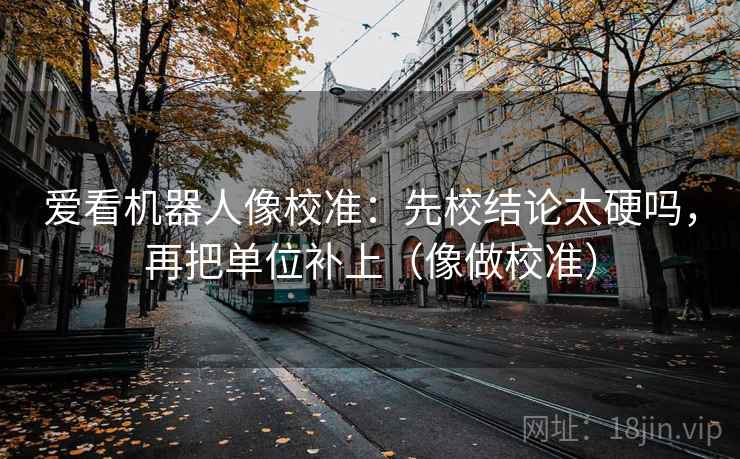 爱看机器人像校准:先校结论太硬吗,再把单位补上(像做校准) 爱看机器人像校准:先校结论太硬吗,再把单位补上(像做校准)
