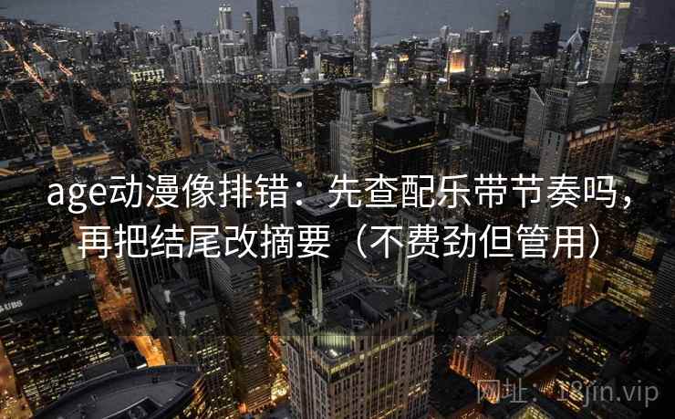 age动漫像排错:先查配乐带节奏吗,再把结尾改摘要(不费劲但管用) age动漫像排错:先查配乐带节奏吗,再把结尾改摘要(不费劲但管用)