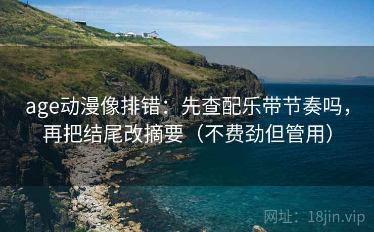 age动漫像排错:先查配乐带节奏吗,再把结尾改摘要(不费劲但管用) age动漫像排错:先查配乐带节奏吗,再把结尾改摘要(不费劲但管用)