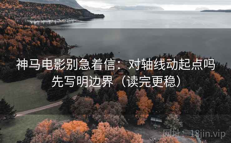 神马电影别急着信:对轴线动起点吗先写明边界(读完更稳) 神马电影别急着信:对轴线动起点吗先写明边界(读完更稳)