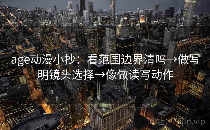 age动漫小抄:看范围边界清吗→做写明镜头选择→像做读写动作 age动漫小抄:看范围边界清吗→做写明镜头选择→像做读写动作