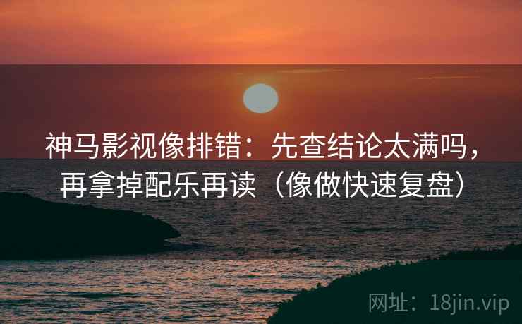 神马影视像排错:先查结论太满吗,再拿掉配乐再读(像做快速复盘) 神马影视像排错:先查结论太满吗,再拿掉配乐再读(像做快速复盘)
