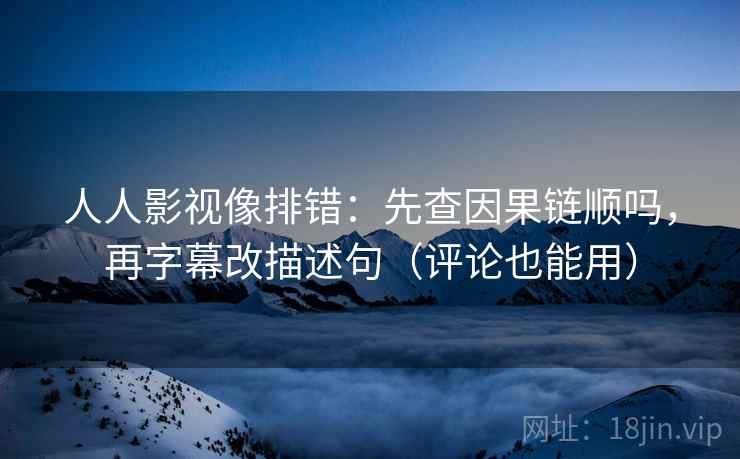 人人影视像排错:先查因果链顺吗,再字幕改描述句(评论也能用) 人人影视像排错:先查因果链顺吗,再字幕改描述句(评论也能用)