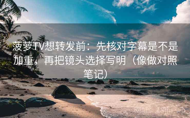 菠萝TV想转发前：先核对字幕是不是加重，再把镜头选择写明（像做对照笔记）