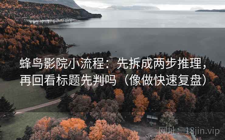 蜂鸟影院小流程:先拆成两步推理,再回看标题先判吗(像做快速复盘) 蜂鸟影院小流程:先拆成两步推理,再回看标题先判吗(像做快速复盘)