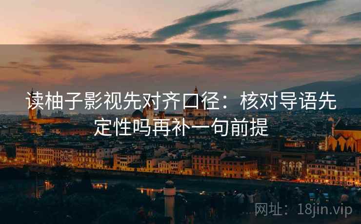 读柚子影视先对齐口径:核对导语先定性吗再补一句前提 读柚子影视先对齐口径:核对导语先定性吗再补一句前提