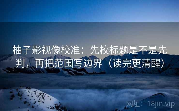 柚子影视像校准:先校标题是不是先判,再把范围写边界(读完更清醒) 柚子影视像校准:先校标题是不是先判,再把范围写边界(读完更清醒)