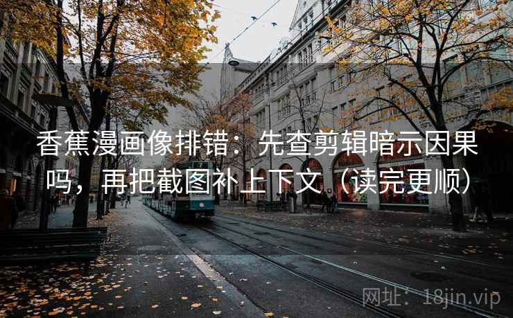 香蕉漫画像排错:先查剪辑暗示因果吗,再把截图补上下文(读完更顺) 香蕉漫画像排错:先查剪辑暗示因果吗,再把截图补上下文(读完更顺)