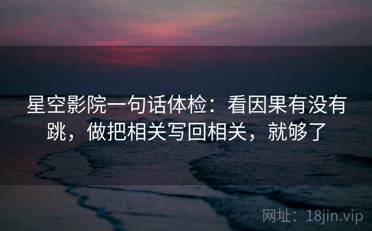 星空影院一句话体检:看因果有没有跳,做把相关写回相关,就够了 星空影院一句话体检:看因果有没有跳,做把相关写回相关,就够了