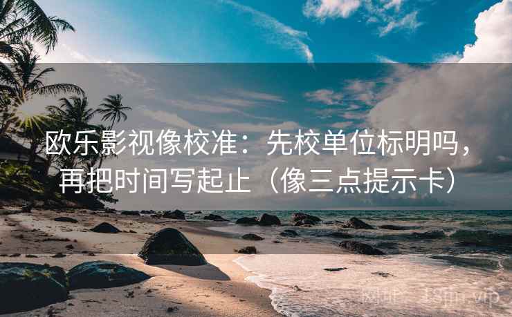 欧乐影视像校准：先校单位标明吗，再把时间写起止（像三点提示卡）